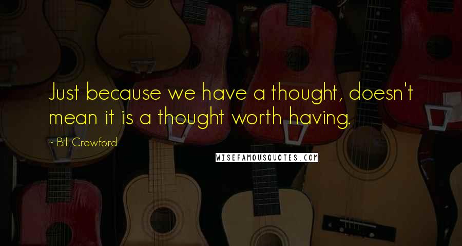 Bill Crawford Quotes: Just because we have a thought, doesn't mean it is a thought worth having.