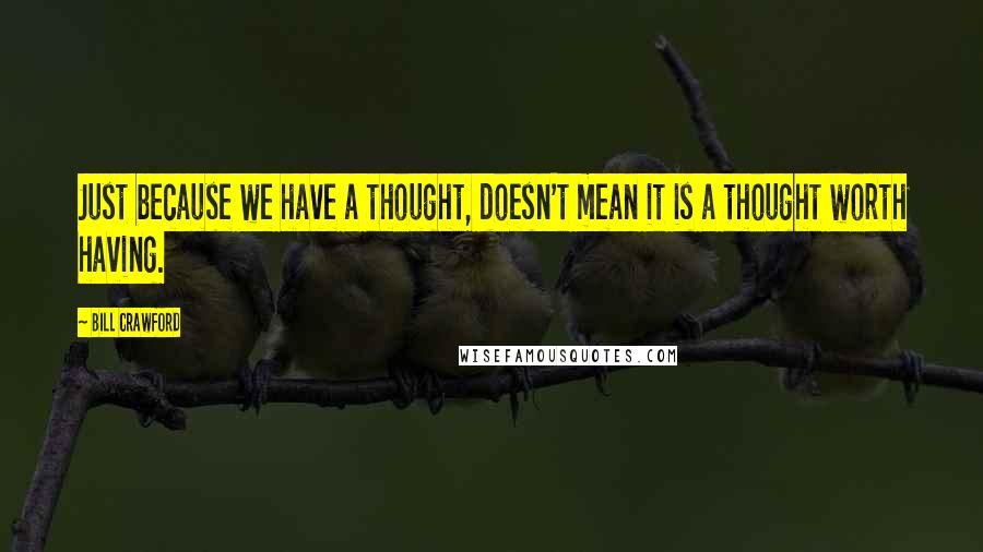 Bill Crawford Quotes: Just because we have a thought, doesn't mean it is a thought worth having.