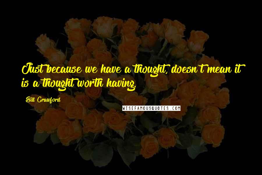 Bill Crawford Quotes: Just because we have a thought, doesn't mean it is a thought worth having.