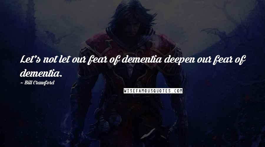 Bill Crawford Quotes: Let's not let our fear of dementia deepen our fear of dementia.