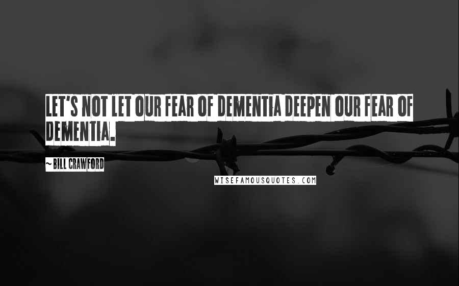 Bill Crawford Quotes: Let's not let our fear of dementia deepen our fear of dementia.