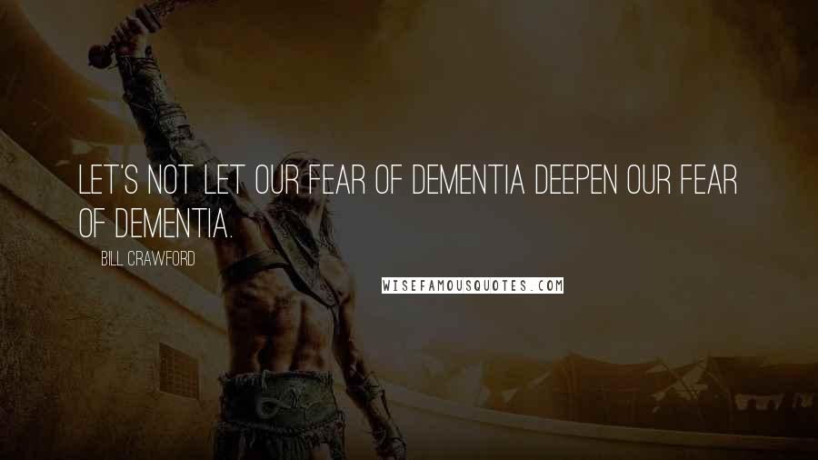 Bill Crawford Quotes: Let's not let our fear of dementia deepen our fear of dementia.