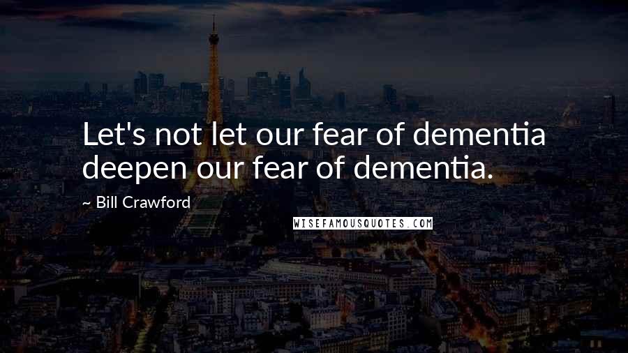 Bill Crawford Quotes: Let's not let our fear of dementia deepen our fear of dementia.