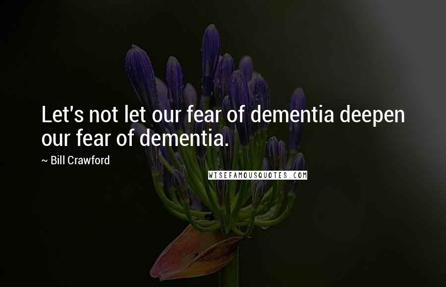 Bill Crawford Quotes: Let's not let our fear of dementia deepen our fear of dementia.