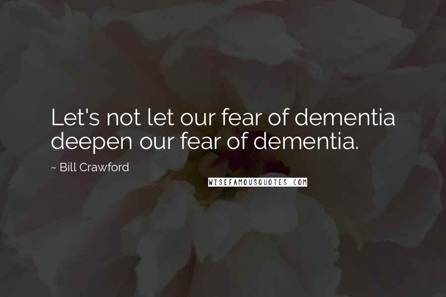Bill Crawford Quotes: Let's not let our fear of dementia deepen our fear of dementia.