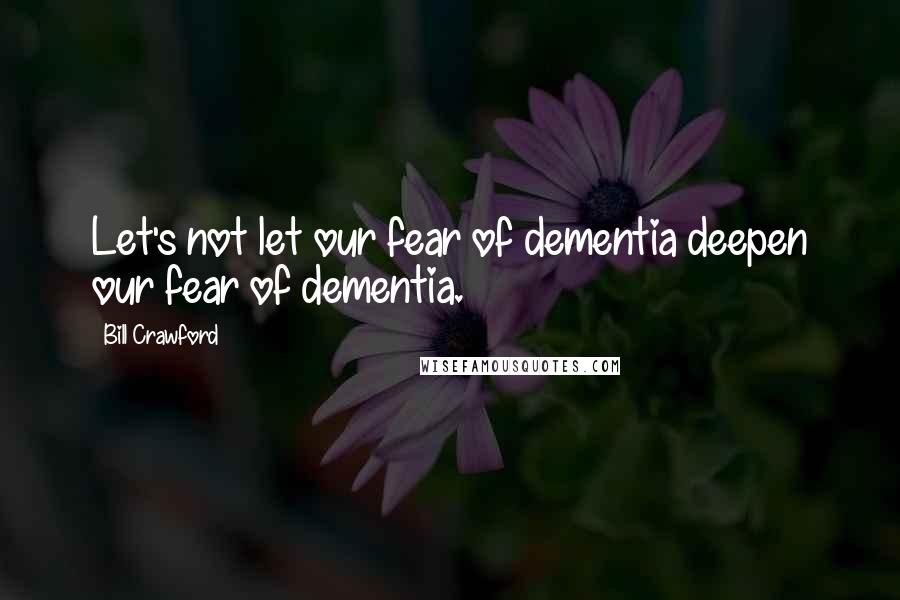 Bill Crawford Quotes: Let's not let our fear of dementia deepen our fear of dementia.