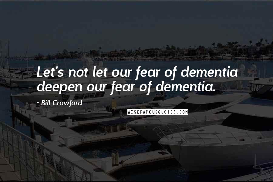 Bill Crawford Quotes: Let's not let our fear of dementia deepen our fear of dementia.