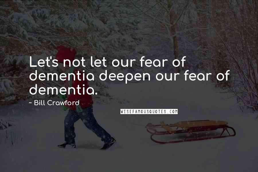 Bill Crawford Quotes: Let's not let our fear of dementia deepen our fear of dementia.