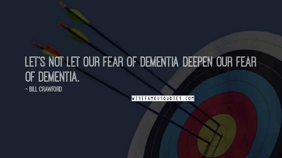 Bill Crawford Quotes: Let's not let our fear of dementia deepen our fear of dementia.