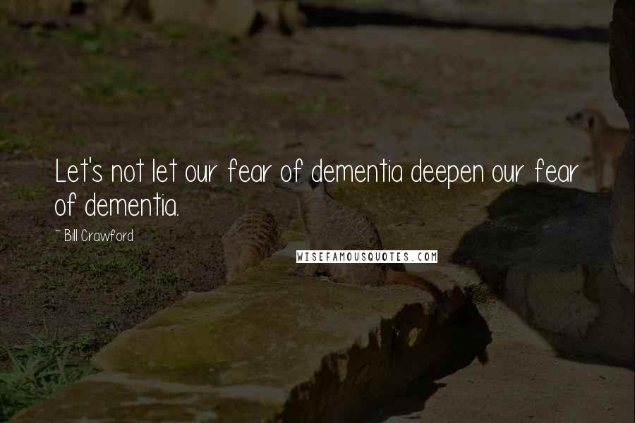 Bill Crawford Quotes: Let's not let our fear of dementia deepen our fear of dementia.