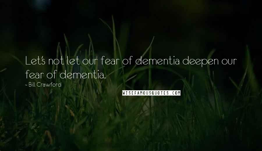 Bill Crawford Quotes: Let's not let our fear of dementia deepen our fear of dementia.