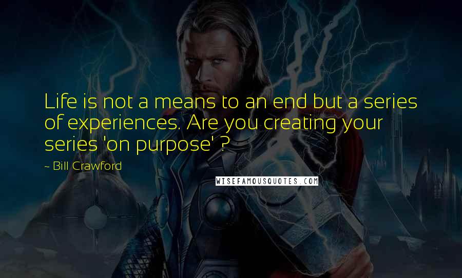 Bill Crawford Quotes: Life is not a means to an end but a series of experiences. Are you creating your series 'on purpose' ?