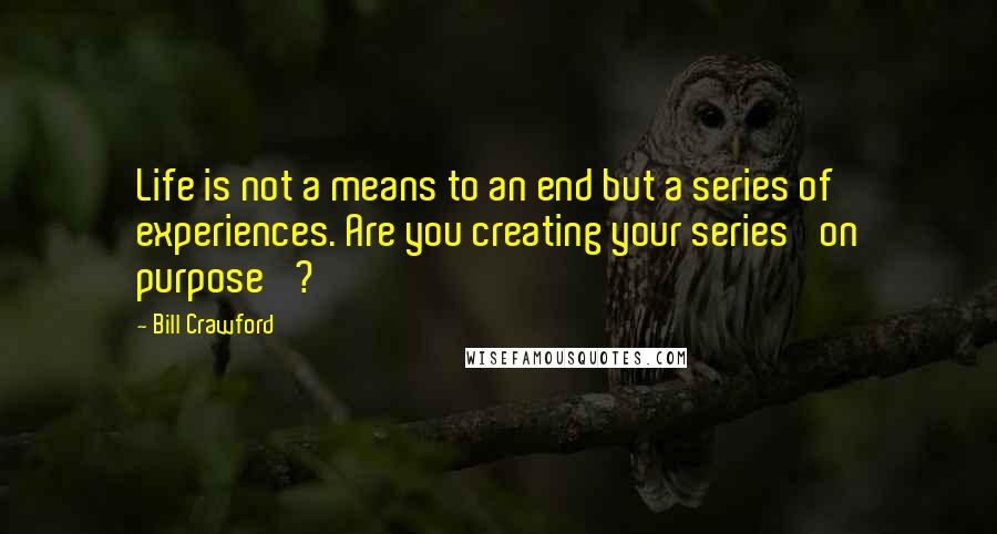 Bill Crawford Quotes: Life is not a means to an end but a series of experiences. Are you creating your series 'on purpose' ?