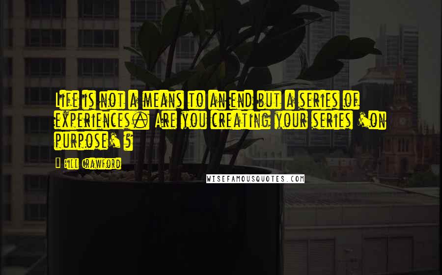 Bill Crawford Quotes: Life is not a means to an end but a series of experiences. Are you creating your series 'on purpose' ?