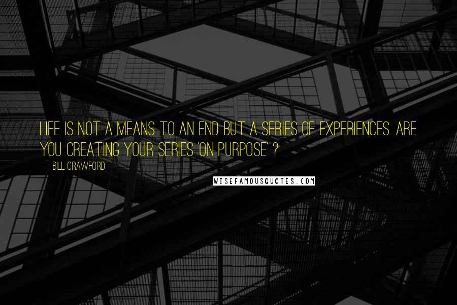 Bill Crawford Quotes: Life is not a means to an end but a series of experiences. Are you creating your series 'on purpose' ?