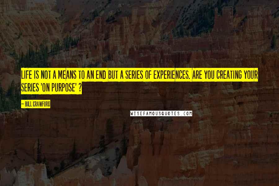 Bill Crawford Quotes: Life is not a means to an end but a series of experiences. Are you creating your series 'on purpose' ?