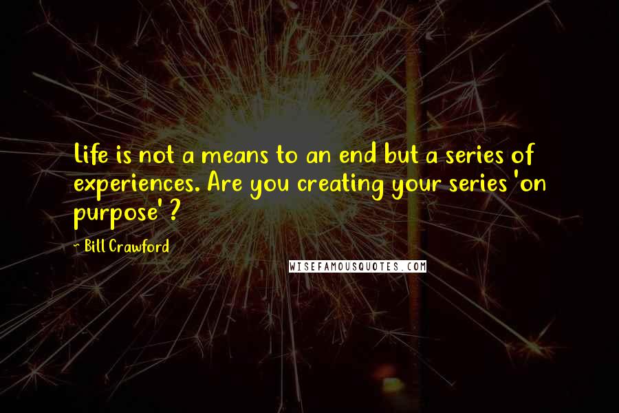 Bill Crawford Quotes: Life is not a means to an end but a series of experiences. Are you creating your series 'on purpose' ?