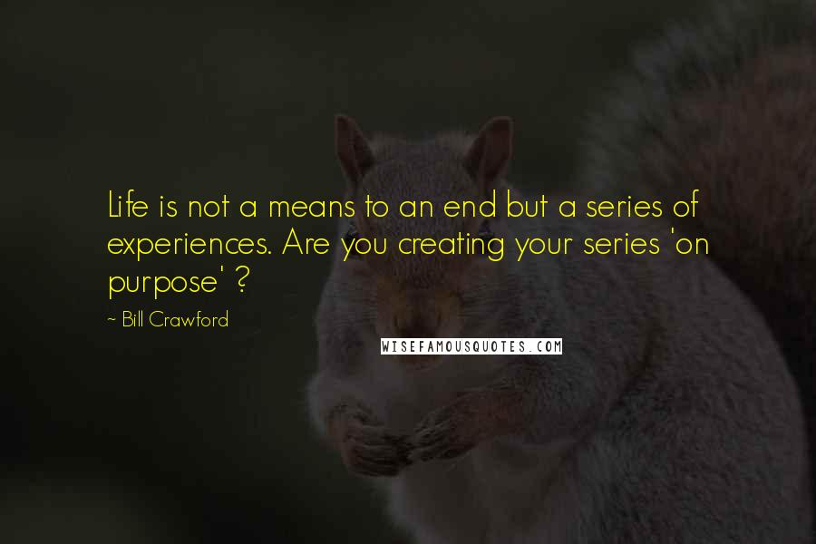 Bill Crawford Quotes: Life is not a means to an end but a series of experiences. Are you creating your series 'on purpose' ?
