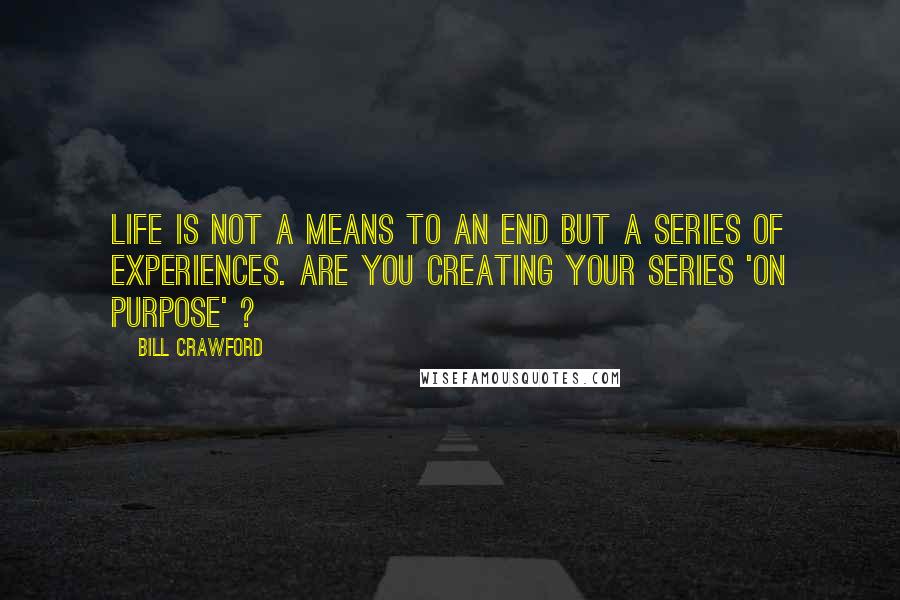Bill Crawford Quotes: Life is not a means to an end but a series of experiences. Are you creating your series 'on purpose' ?