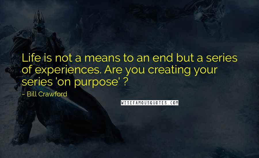 Bill Crawford Quotes: Life is not a means to an end but a series of experiences. Are you creating your series 'on purpose' ?