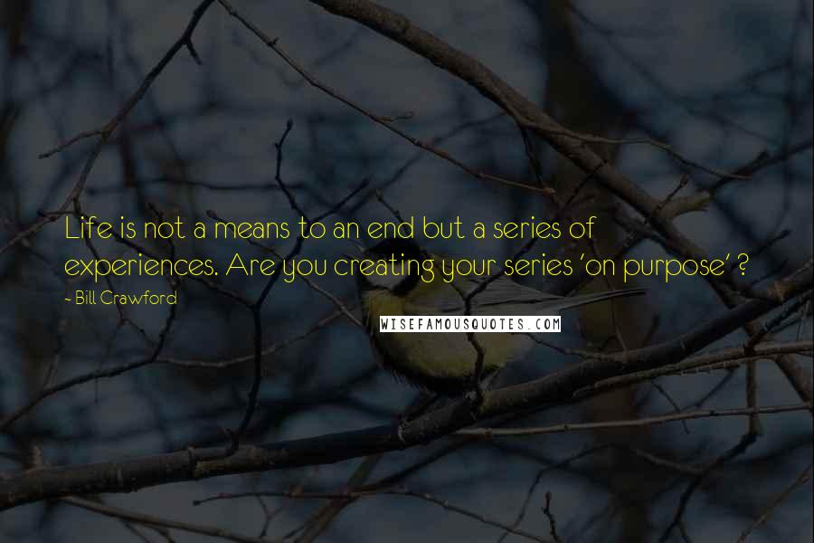 Bill Crawford Quotes: Life is not a means to an end but a series of experiences. Are you creating your series 'on purpose' ?