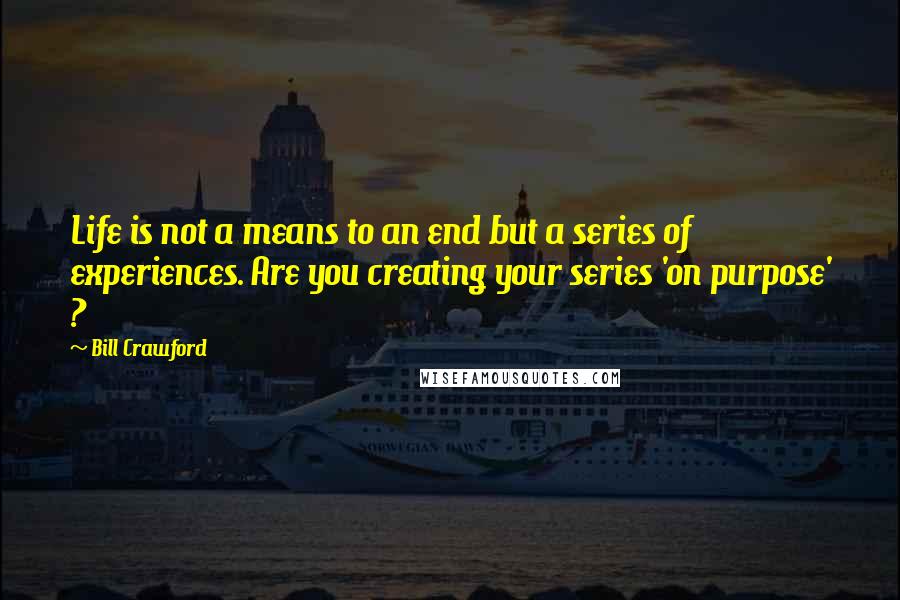 Bill Crawford Quotes: Life is not a means to an end but a series of experiences. Are you creating your series 'on purpose' ?