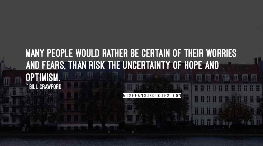 Bill Crawford Quotes: Many people would rather be certain of their worries and fears, than risk the uncertainty of hope and optimism.