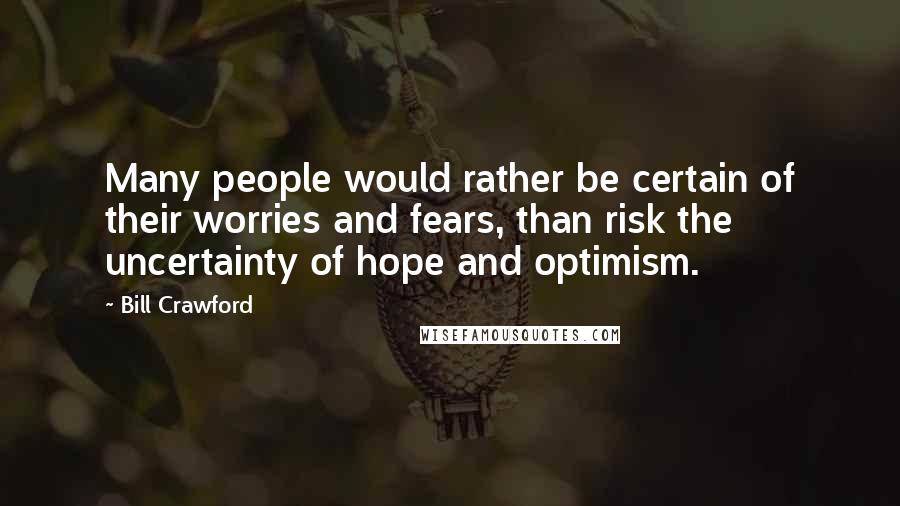 Bill Crawford Quotes: Many people would rather be certain of their worries and fears, than risk the uncertainty of hope and optimism.