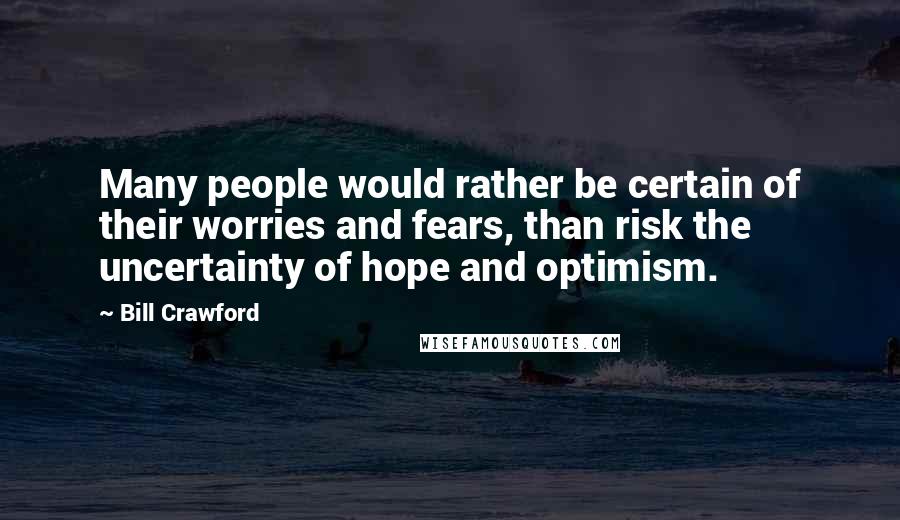 Bill Crawford Quotes: Many people would rather be certain of their worries and fears, than risk the uncertainty of hope and optimism.