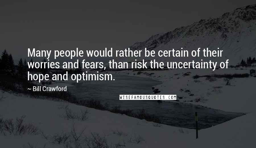 Bill Crawford Quotes: Many people would rather be certain of their worries and fears, than risk the uncertainty of hope and optimism.