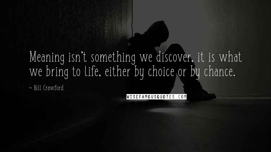 Bill Crawford Quotes: Meaning isn't something we discover, it is what we bring to life, either by choice or by chance.