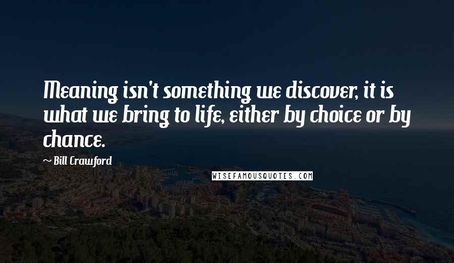 Bill Crawford Quotes: Meaning isn't something we discover, it is what we bring to life, either by choice or by chance.