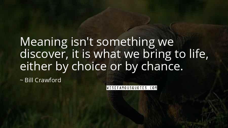 Bill Crawford Quotes: Meaning isn't something we discover, it is what we bring to life, either by choice or by chance.