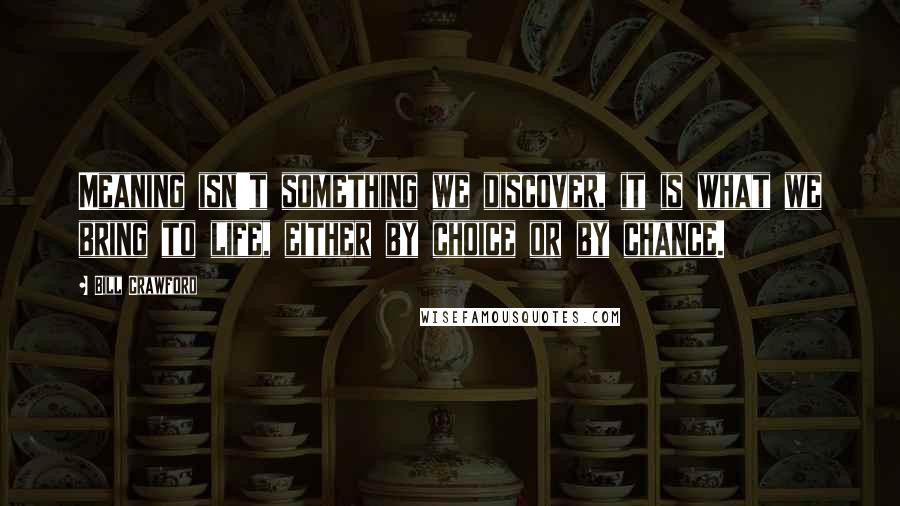 Bill Crawford Quotes: Meaning isn't something we discover, it is what we bring to life, either by choice or by chance.