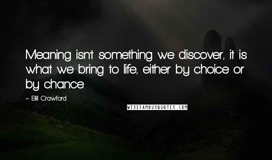 Bill Crawford Quotes: Meaning isn't something we discover, it is what we bring to life, either by choice or by chance.