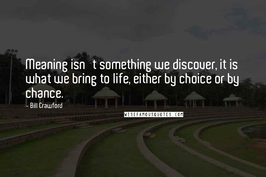 Bill Crawford Quotes: Meaning isn't something we discover, it is what we bring to life, either by choice or by chance.