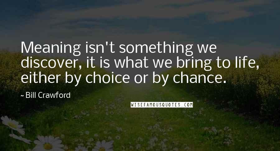 Bill Crawford Quotes: Meaning isn't something we discover, it is what we bring to life, either by choice or by chance.