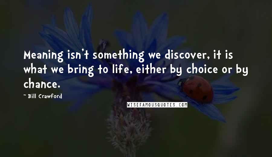 Bill Crawford Quotes: Meaning isn't something we discover, it is what we bring to life, either by choice or by chance.