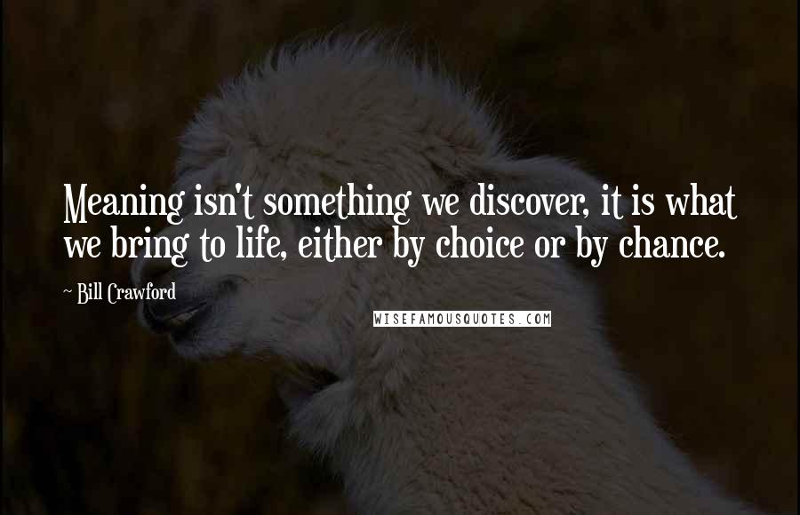 Bill Crawford Quotes: Meaning isn't something we discover, it is what we bring to life, either by choice or by chance.
