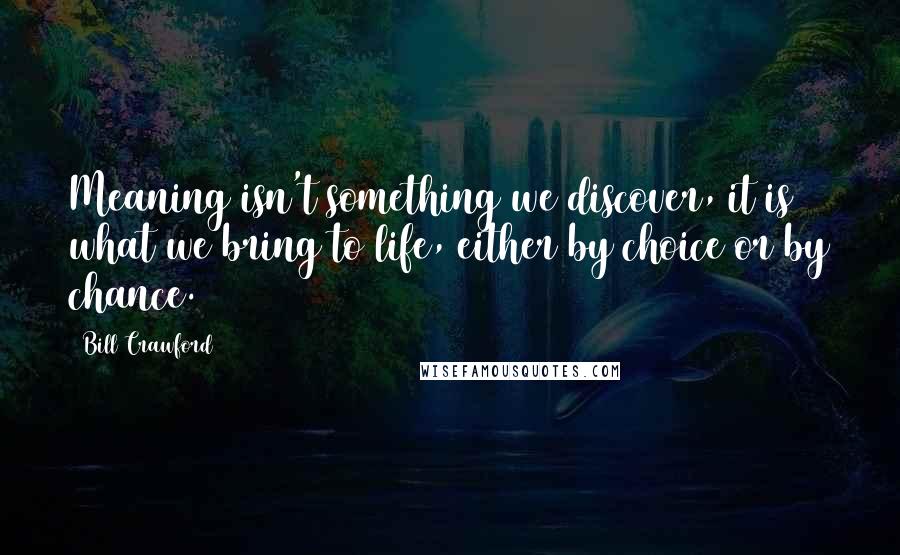 Bill Crawford Quotes: Meaning isn't something we discover, it is what we bring to life, either by choice or by chance.