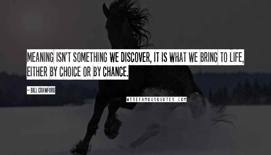 Bill Crawford Quotes: Meaning isn't something we discover, it is what we bring to life, either by choice or by chance.