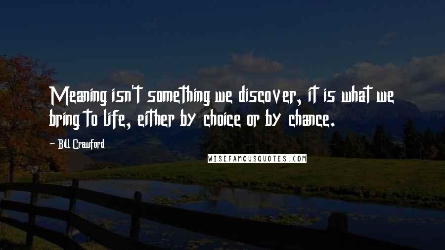 Bill Crawford Quotes: Meaning isn't something we discover, it is what we bring to life, either by choice or by chance.