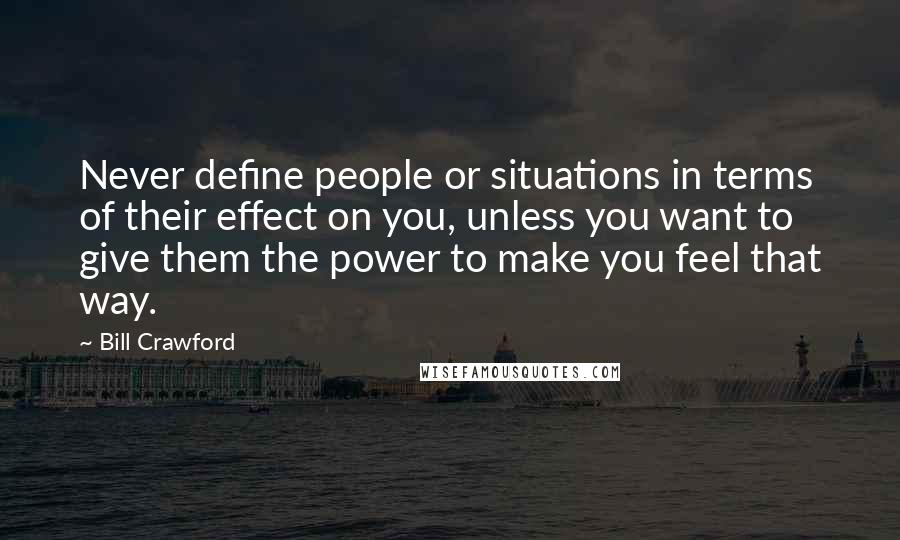 Bill Crawford Quotes: Never define people or situations in terms of their effect on you, unless you want to give them the power to make you feel that way.