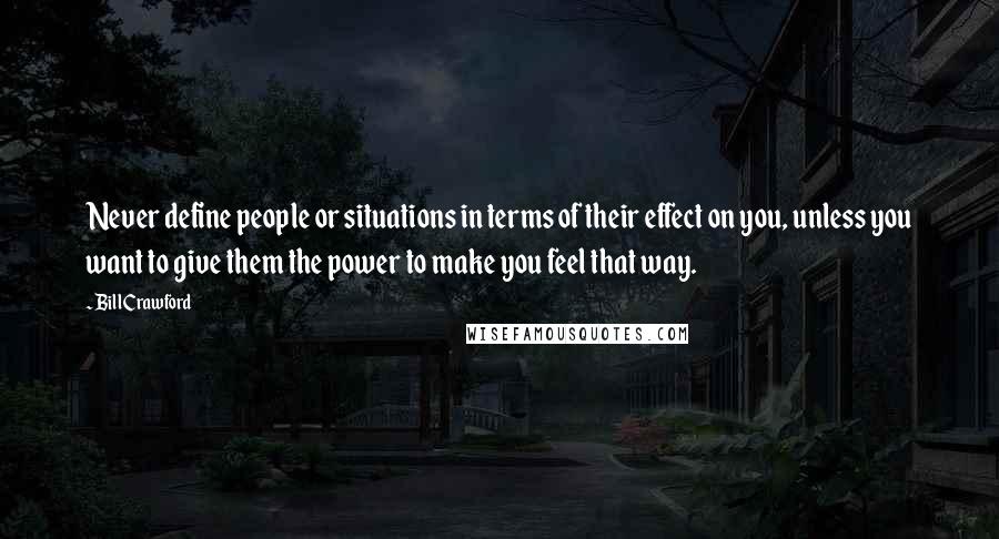 Bill Crawford Quotes: Never define people or situations in terms of their effect on you, unless you want to give them the power to make you feel that way.