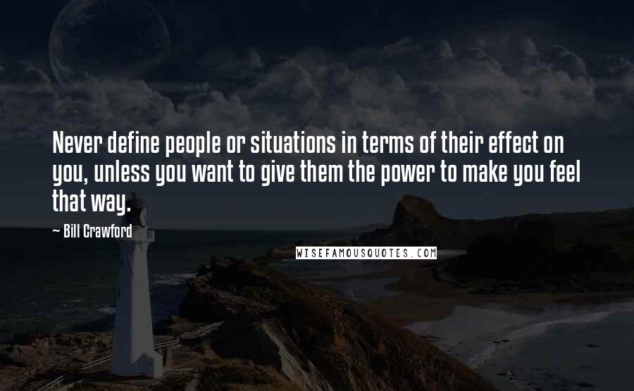 Bill Crawford Quotes: Never define people or situations in terms of their effect on you, unless you want to give them the power to make you feel that way.