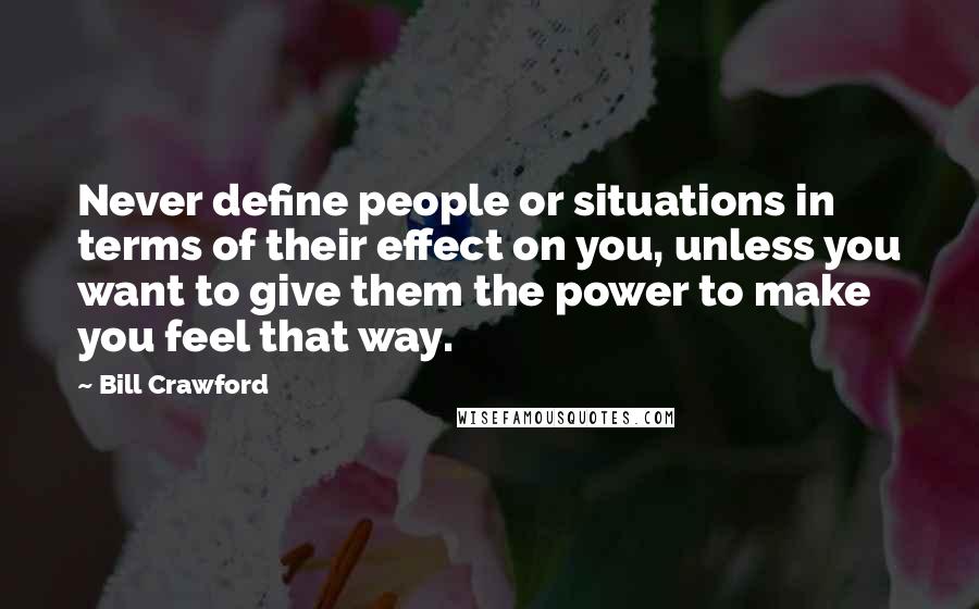 Bill Crawford Quotes: Never define people or situations in terms of their effect on you, unless you want to give them the power to make you feel that way.