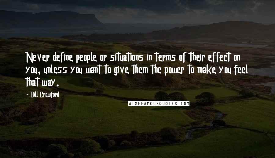 Bill Crawford Quotes: Never define people or situations in terms of their effect on you, unless you want to give them the power to make you feel that way.