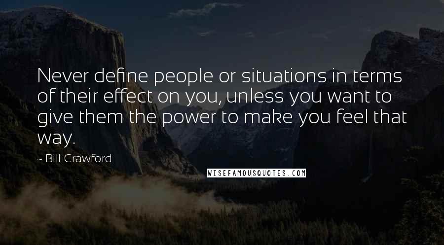 Bill Crawford Quotes: Never define people or situations in terms of their effect on you, unless you want to give them the power to make you feel that way.