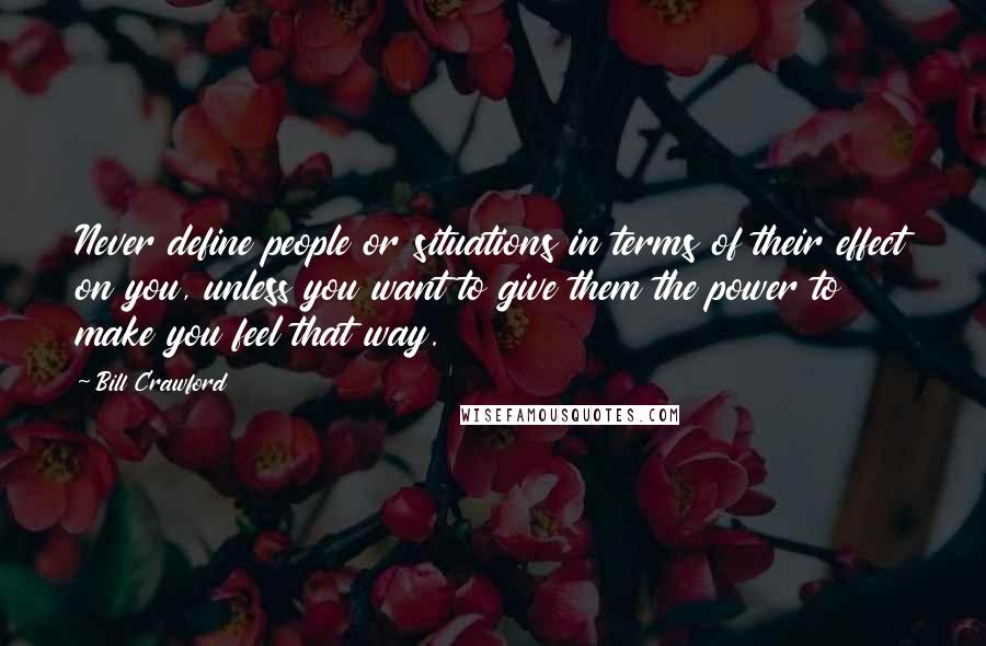 Bill Crawford Quotes: Never define people or situations in terms of their effect on you, unless you want to give them the power to make you feel that way.
