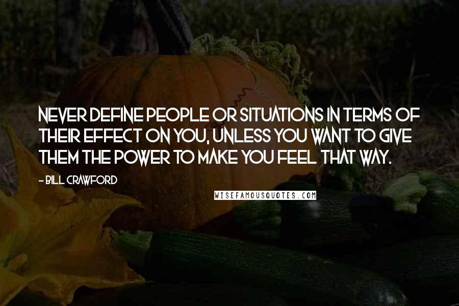 Bill Crawford Quotes: Never define people or situations in terms of their effect on you, unless you want to give them the power to make you feel that way.